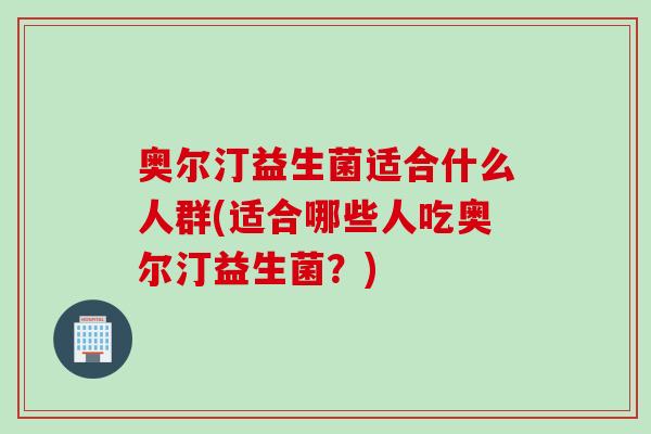 奥尔汀益生菌适合什么人群(适合哪些人吃奥尔汀益生菌？)