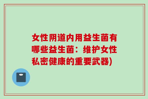 女性内用益生菌有哪些益生菌：维护女性私密健康的重要武器)