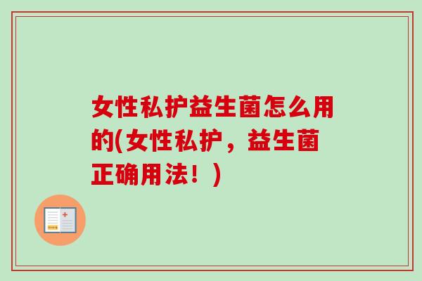 女性私护益生菌怎么用的(女性私护，益生菌正确用法！)