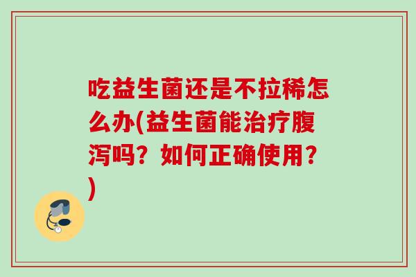 吃益生菌还是不拉稀怎么办(益生菌能吗?如何正确使用?) 吃益生菌还是不拉稀怎么办(益生菌能吗?如何正确使用?)