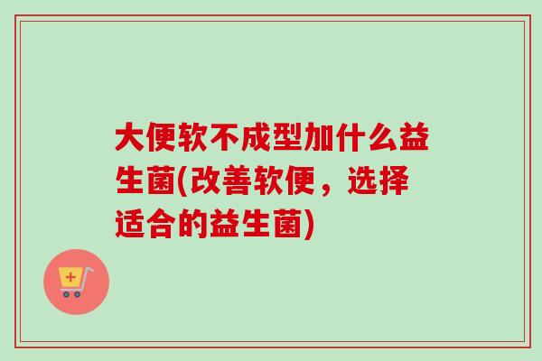 大便软不成型加什么益生菌(改善软便，选择适合的益生菌)