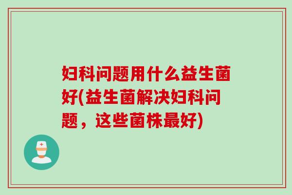 问题用什么益生菌好(益生菌解决问题,这些菌株好) 问题用什么益生菌好(益生菌解决问题,这些菌株好)