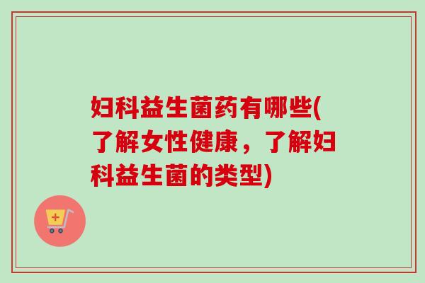 益生菌药有哪些(了解女性健康，了解益生菌的类型)