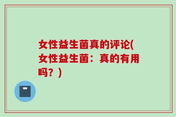 女性益生菌真的评论(女性益生菌：真的有用吗？)