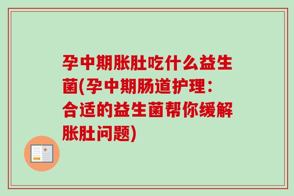 孕中期胀肚吃什么益生菌(孕中期肠道护理:合适的益生菌帮你缓解胀肚问题) 孕中期胀肚吃什么益生菌(孕中期肠道护理:合适的益生菌帮你缓解胀肚问题)