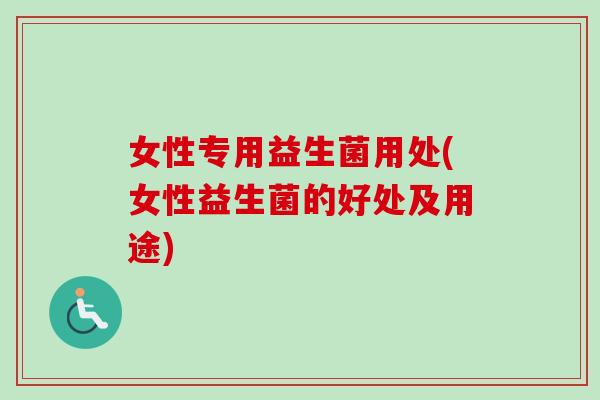 女性专用益生菌用处(女性益生菌的好处及用途)