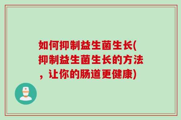 如何抑制益生菌生长(抑制益生菌生长的方法，让你的肠道更健康)