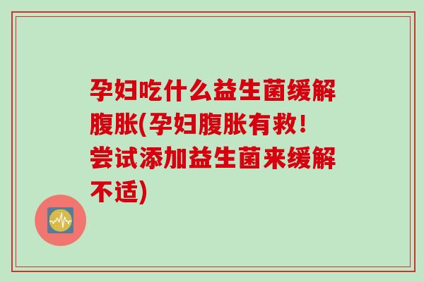 孕妇吃什么益生菌缓解(孕妇有救！尝试添加益生菌来缓解不适)