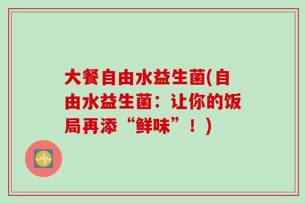 大餐自由水益生菌(自由水益生菌:让你的饭局再添“鲜味”!) 大餐自由水益生菌(自由水益生菌:让你的饭局再添“鲜味”!)