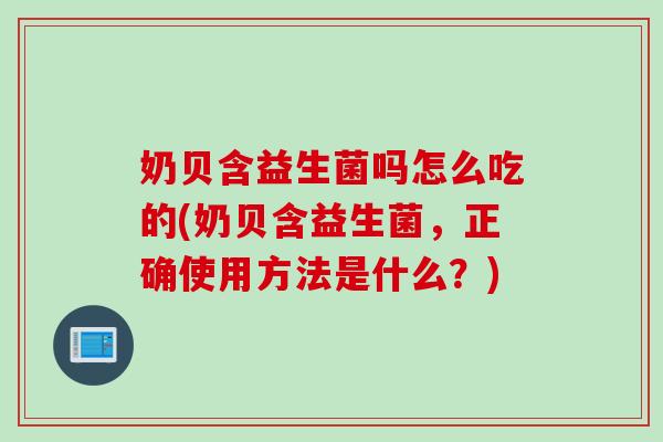 奶贝含益生菌吗怎么吃的(奶贝含益生菌,正确使用方法是什么?) 奶贝含益生菌吗怎么吃的(奶贝含益生菌,正确使用方法是什么?)