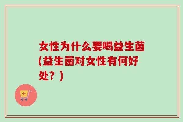 女性为什么要喝益生菌(益生菌对女性有何好处？)