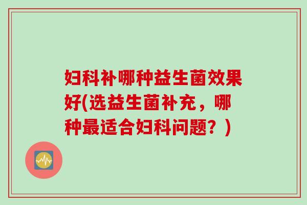 补哪种益生菌效果好(选益生菌补充，哪种适合问题？)