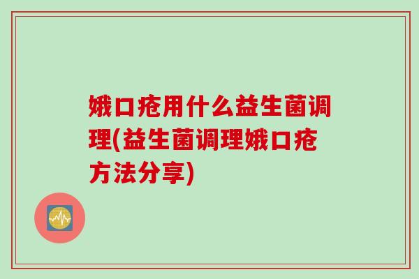 娥口疮用什么益生菌调理(益生菌调理娥口疮方法分享) 娥口疮用什么益生菌调理(益生菌调理娥口疮方法分享)
