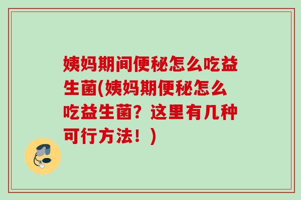 姨妈期间怎么吃益生菌(姨妈期怎么吃益生菌？这里有几种可行方法！)