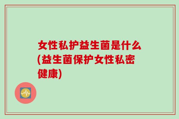 女性私护益生菌是什么(益生菌保护女性私密健康)
