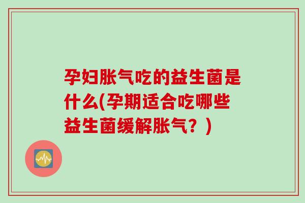 孕妇吃的益生菌是什么(孕期适合吃哪些益生菌缓解？)