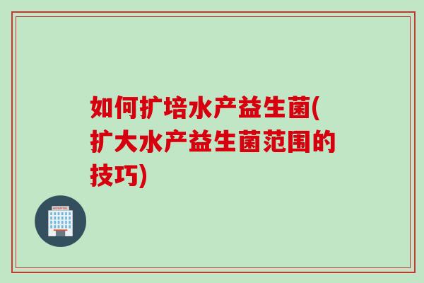 如何扩培水产益生菌(扩大水产益生菌范围的技巧) 如何扩培水产益生菌(扩大水产益生菌范围的技巧)