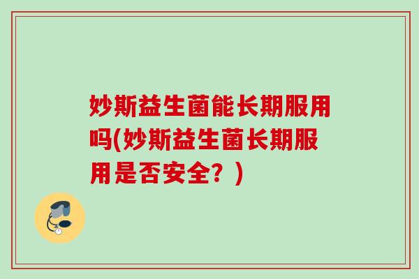 妙斯益生菌能长期服用吗(妙斯益生菌长期服用是否安全?) 妙斯益生菌能长期服用吗(妙斯益生菌长期服用是否安全?)
