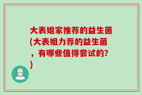 大表姐家推荐的益生菌(大表姐力荐的益生菌,有哪些值得尝试的?) 大表姐家推荐的益生菌(大表姐力荐的益生菌,有哪些值得尝试的?)