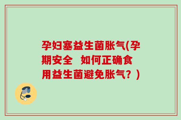 孕妇塞益生菌(孕期安全 如何正确食用益生菌避免?) 孕妇塞益生菌(孕期安全 如何正确食用益生菌避免?)