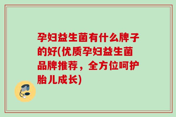 孕妇益生菌有什么牌子的好(优质孕妇益生菌品牌推荐，全方位呵护胎儿成长)