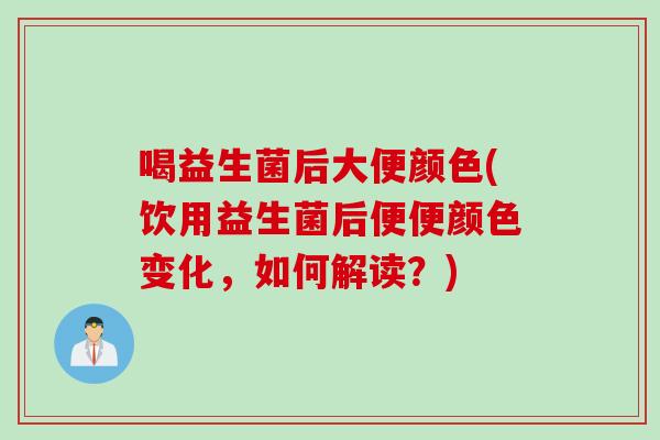 喝益生菌后大便颜色(饮用益生菌后便便颜色变化，如何解读？)