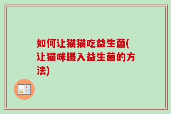 如何让猫猫吃益生菌(让猫咪摄入益生菌的方法) 如何让猫猫吃益生菌(让猫咪摄入益生菌的方法)