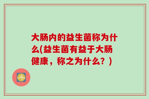 大肠内的益生菌称为什么(益生菌有益于大肠健康,称之为什么?) 大肠内的益生菌称为什么(益生菌有益于大肠健康,称之为什么?)