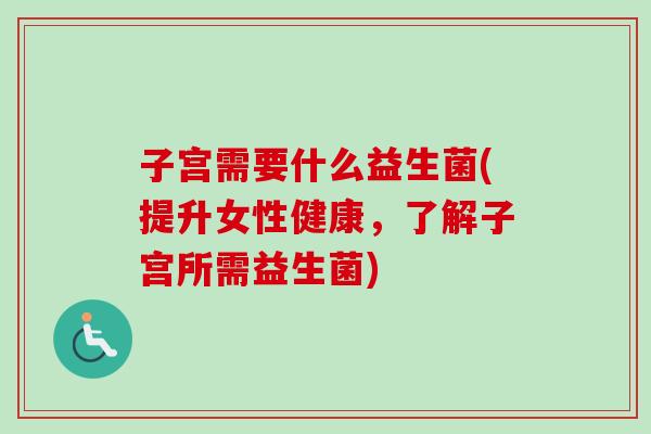 子宫需要什么益生菌(提升女性健康，了解子宫所需益生菌)