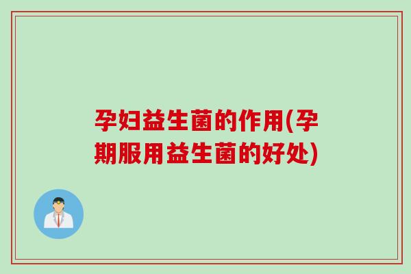 孕妇益生菌的作用(孕期服用益生菌的好处) 孕妇益生菌的作用(孕期服用益生菌的好处)