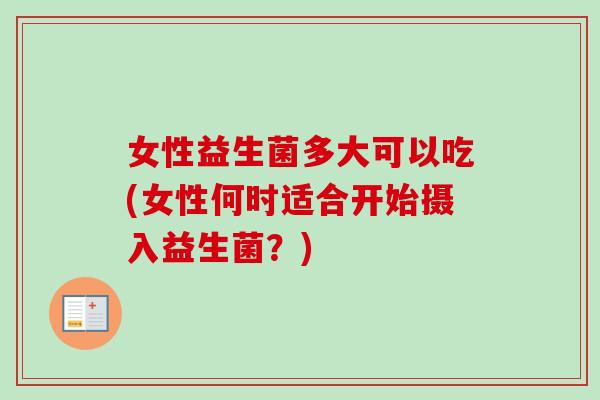 女性益生菌多大可以吃(女性何时适合开始摄入益生菌？)