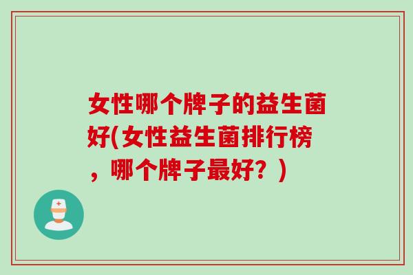 女性哪个牌子的益生菌好(女性益生菌排行榜，哪个牌子最好？)
