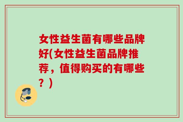 女性益生菌有哪些品牌好(女性益生菌品牌推荐，值得购买的有哪些？)