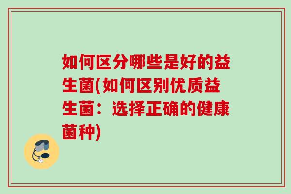 如何区分哪些是好的益生菌(如何区别优质益生菌：选择正确的健康菌种)