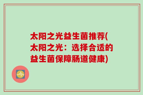 太阳之光益生菌推荐(太阳之光:选择合适的益生菌保障肠道健康) 太阳之光益生菌推荐(太阳之光:选择合适的益生菌保障肠道健康)