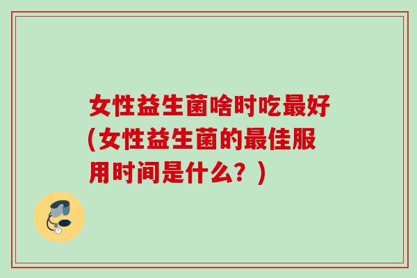 女性益生菌啥时吃好(女性益生菌的佳服用时间是什么？)