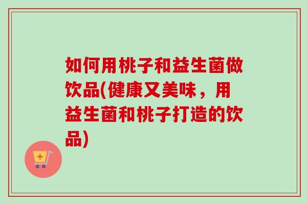如何用桃子和益生菌做饮品(健康又美味，用益生菌和桃子打造的饮品)