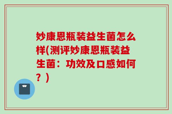 妙康恩瓶装益生菌怎么样(测评妙康恩瓶装益生菌:功效及口感如何?) 妙康恩瓶装益生菌怎么样(测评妙康恩瓶装益生菌:功效及口感如何?)