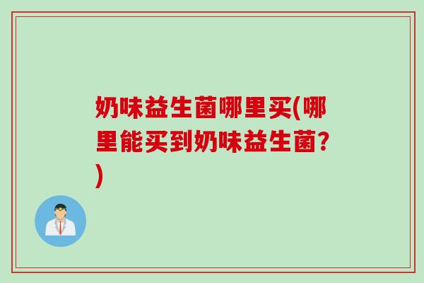 奶味益生菌哪里买(哪里能买到奶味益生菌？)