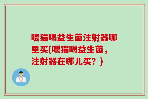 喂猫喝益生菌注射器哪里买(喂猫喝益生菌,注射器在哪儿买?) 喂猫喝益生菌注射器哪里买(喂猫喝益生菌,注射器在哪儿买?)