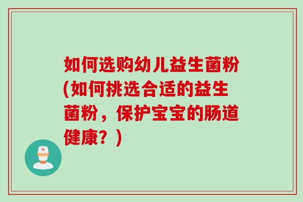 如何选购幼儿益生菌粉(如何挑选合适的益生菌粉，保护宝宝的肠道健康？)