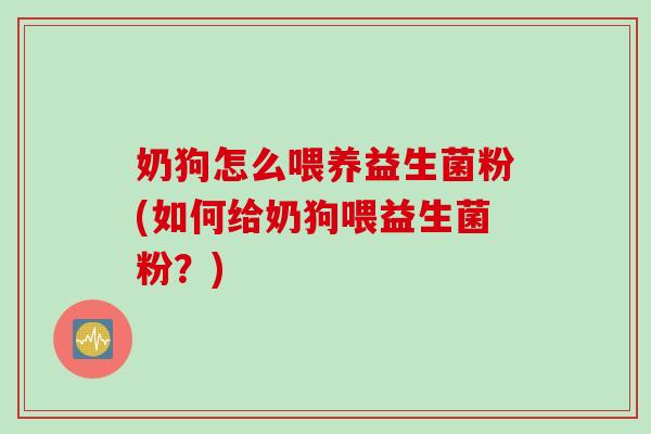 奶狗怎么喂养益生菌粉(如何给奶狗喂益生菌粉?) 奶狗怎么喂养益生菌粉(如何给奶狗喂益生菌粉?)