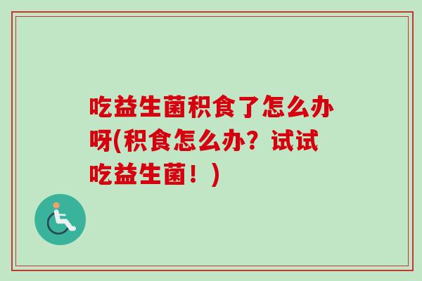 吃益生菌积食了怎么办呀(积食怎么办?试试吃益生菌!) 吃益生菌积食了怎么办呀(积食怎么办?试试吃益生菌!)