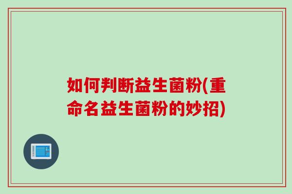 如何判断益生菌粉(重命名益生菌粉的妙招)