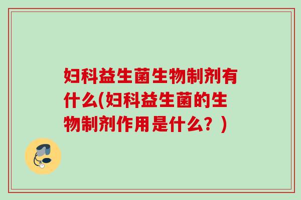 益生菌生物制剂有什么(益生菌的生物制剂作用是什么？)