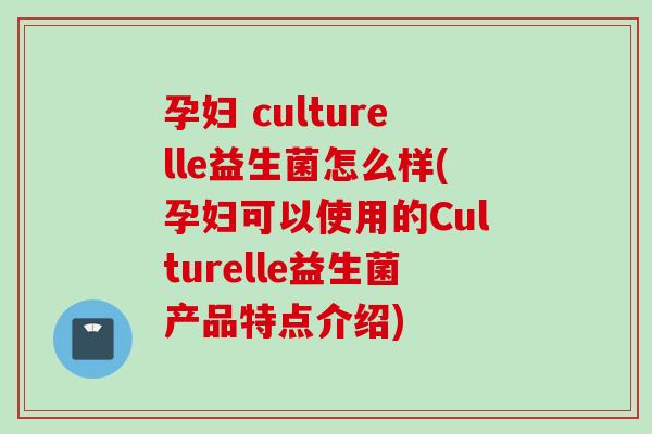 孕妇 culturelle益生菌怎么样(孕妇可以使用的Culturelle益生菌产品特点介绍)