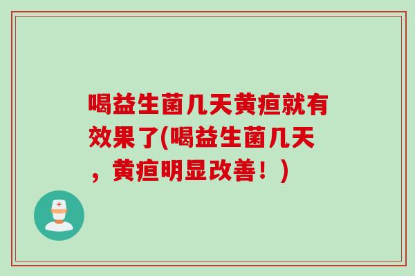 喝益生菌几天黄疸就有效果了(喝益生菌几天,黄疸明显改善!) 喝益生菌几天黄疸就有效果了(喝益生菌几天,黄疸明显改善!)