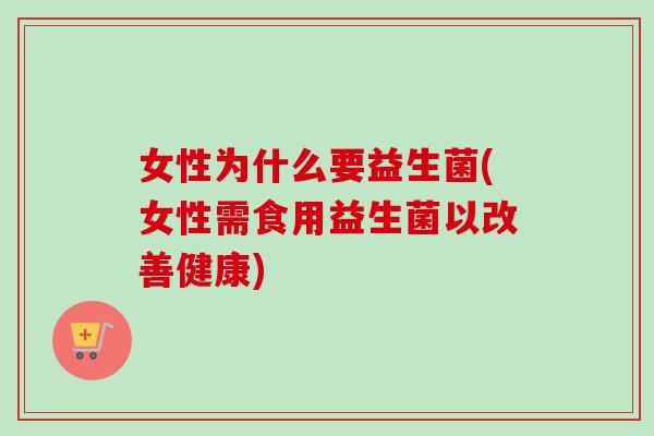 女性为什么要益生菌(女性需食用益生菌以改善健康)