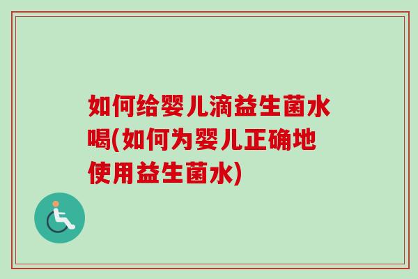 如何给婴儿滴益生菌水喝(如何为婴儿正确地使用益生菌水)