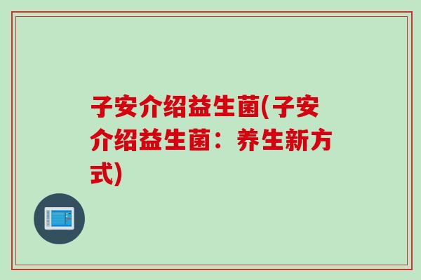 子安介绍益生菌(子安介绍益生菌:养生新方式) 子安介绍益生菌(子安介绍益生菌:养生新方式)